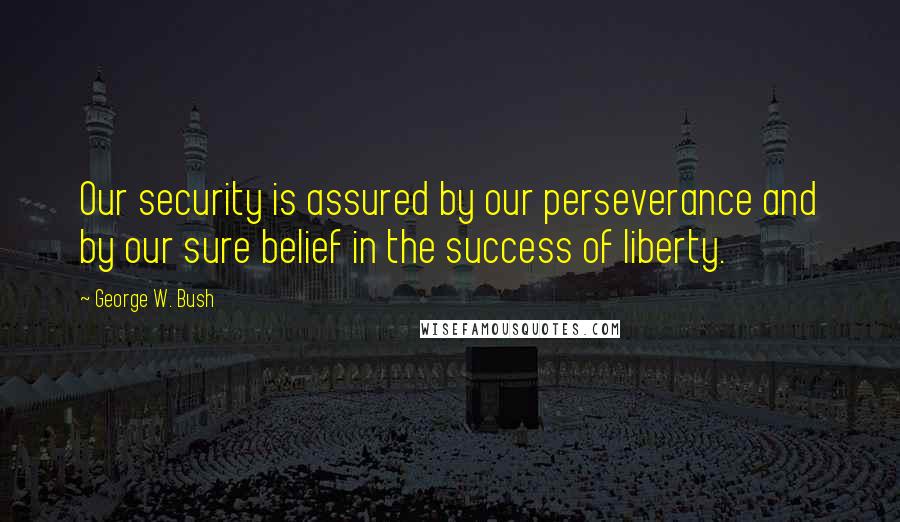 George W. Bush Quotes: Our security is assured by our perseverance and by our sure belief in the success of liberty.