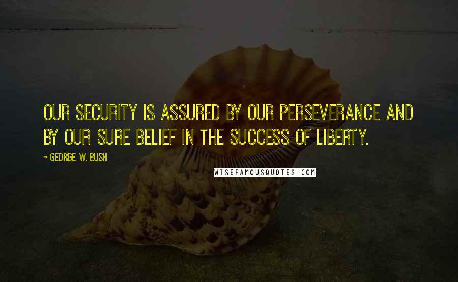 George W. Bush Quotes: Our security is assured by our perseverance and by our sure belief in the success of liberty.