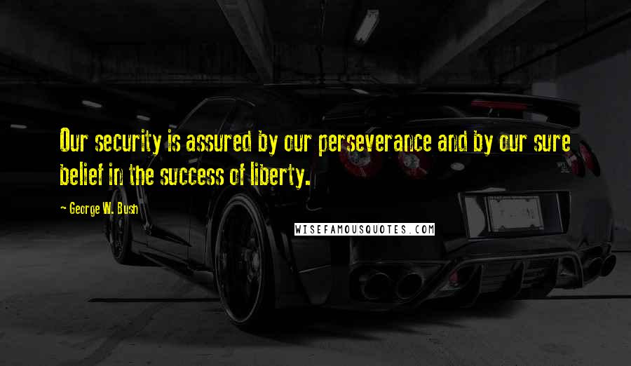 George W. Bush Quotes: Our security is assured by our perseverance and by our sure belief in the success of liberty.