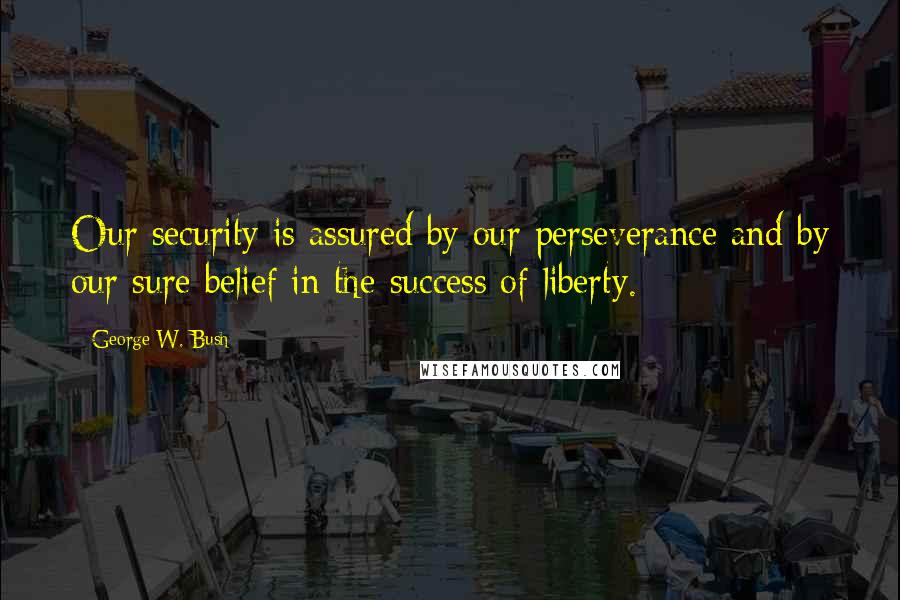 George W. Bush Quotes: Our security is assured by our perseverance and by our sure belief in the success of liberty.