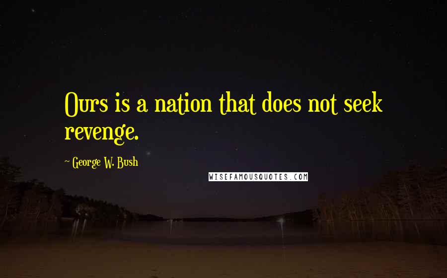 George W. Bush Quotes: Ours is a nation that does not seek revenge.