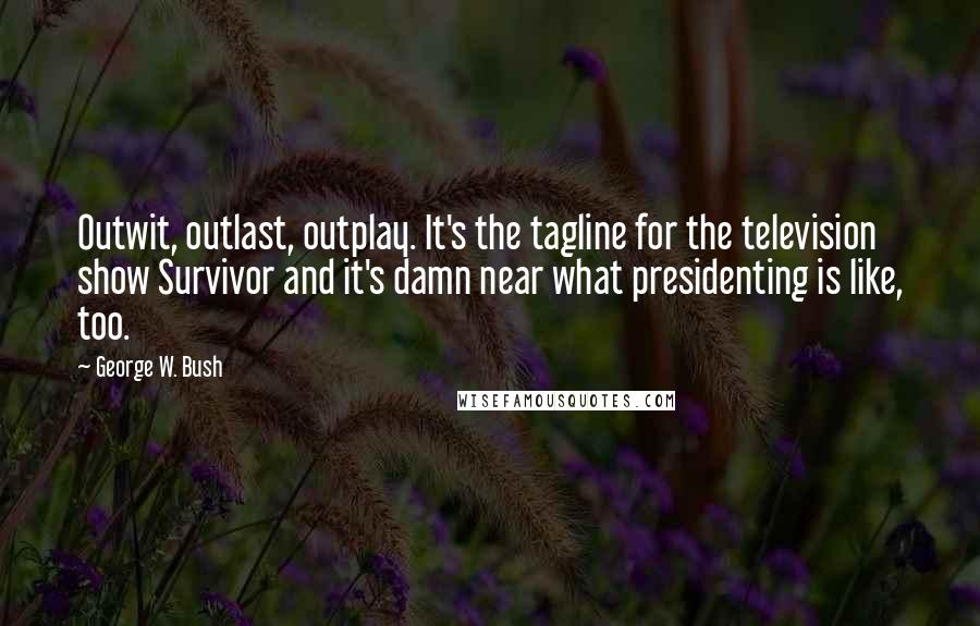 George W. Bush Quotes: Outwit, outlast, outplay. It's the tagline for the television show Survivor and it's damn near what presidenting is like, too.