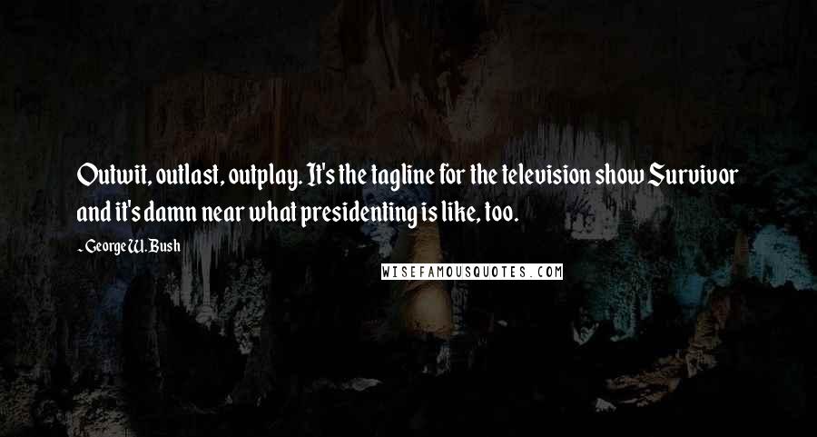 George W. Bush Quotes: Outwit, outlast, outplay. It's the tagline for the television show Survivor and it's damn near what presidenting is like, too.