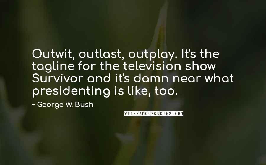 George W. Bush Quotes: Outwit, outlast, outplay. It's the tagline for the television show Survivor and it's damn near what presidenting is like, too.