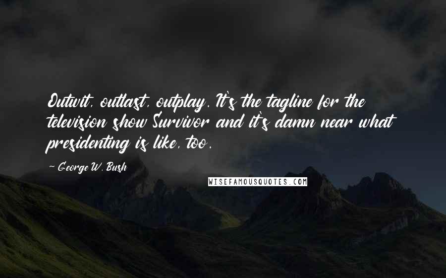 George W. Bush Quotes: Outwit, outlast, outplay. It's the tagline for the television show Survivor and it's damn near what presidenting is like, too.