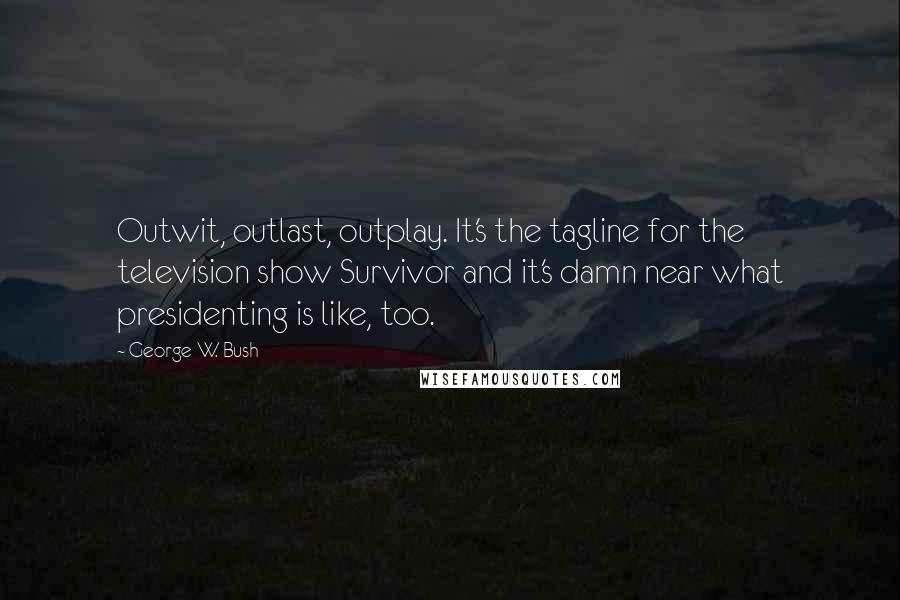 George W. Bush Quotes: Outwit, outlast, outplay. It's the tagline for the television show Survivor and it's damn near what presidenting is like, too.