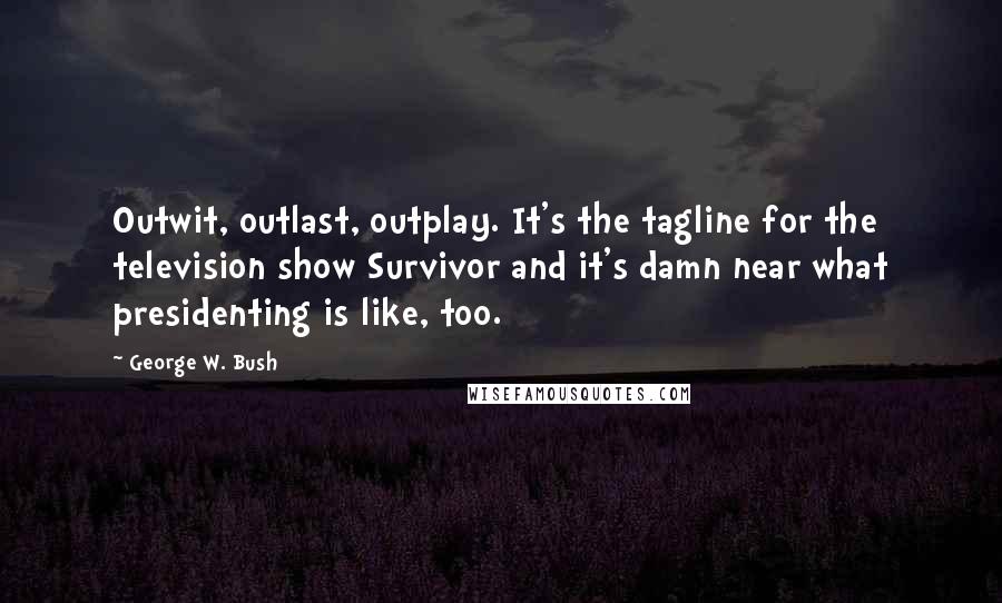 George W. Bush Quotes: Outwit, outlast, outplay. It's the tagline for the television show Survivor and it's damn near what presidenting is like, too.