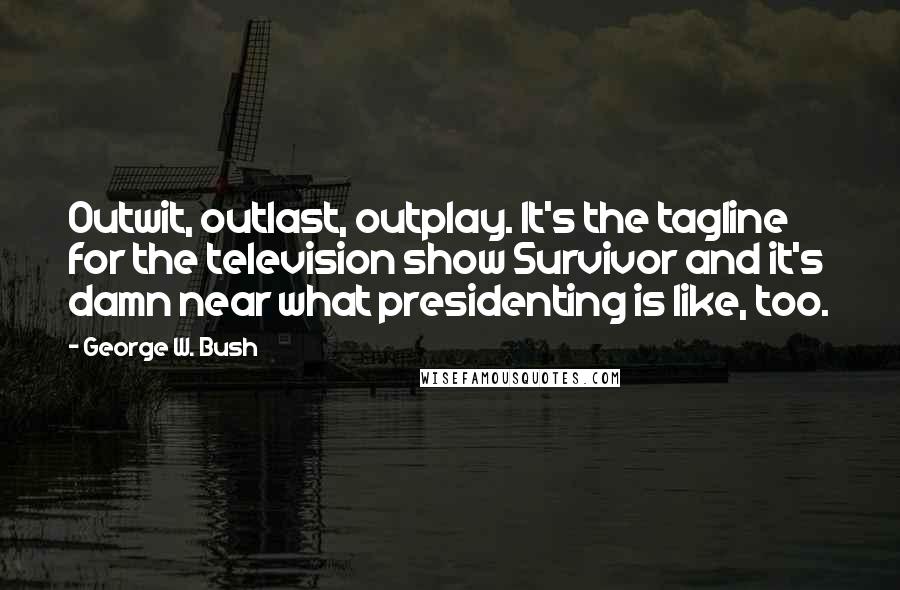 George W. Bush Quotes: Outwit, outlast, outplay. It's the tagline for the television show Survivor and it's damn near what presidenting is like, too.