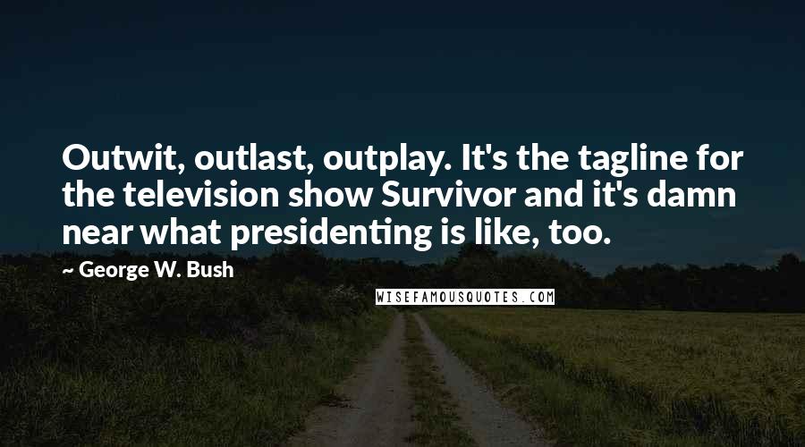 George W. Bush Quotes: Outwit, outlast, outplay. It's the tagline for the television show Survivor and it's damn near what presidenting is like, too.