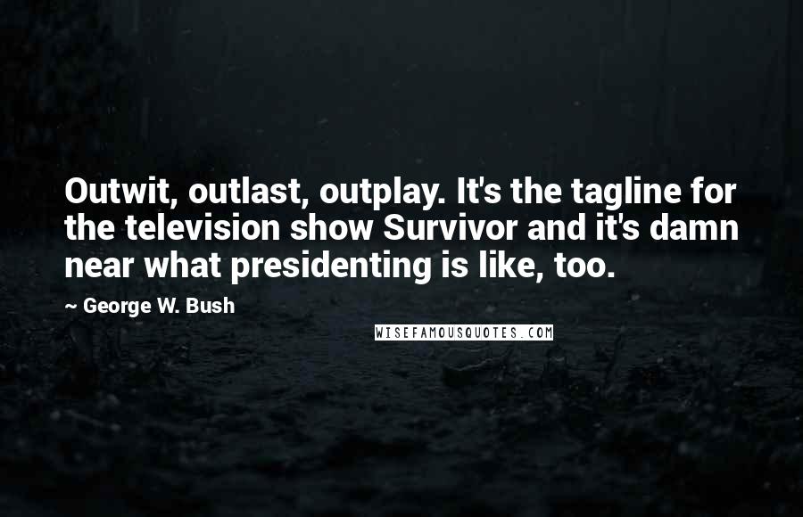 George W. Bush Quotes: Outwit, outlast, outplay. It's the tagline for the television show Survivor and it's damn near what presidenting is like, too.