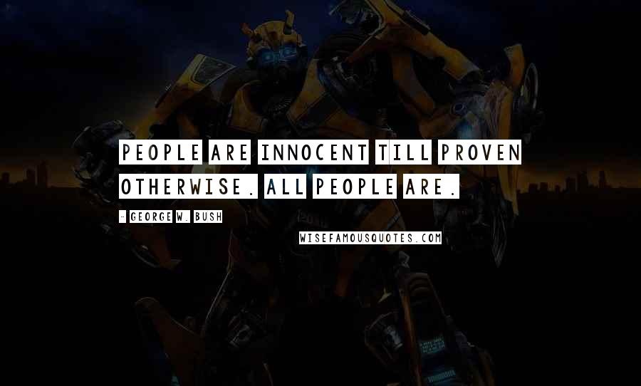 George W. Bush Quotes: People are innocent till proven otherwise. All people are.
