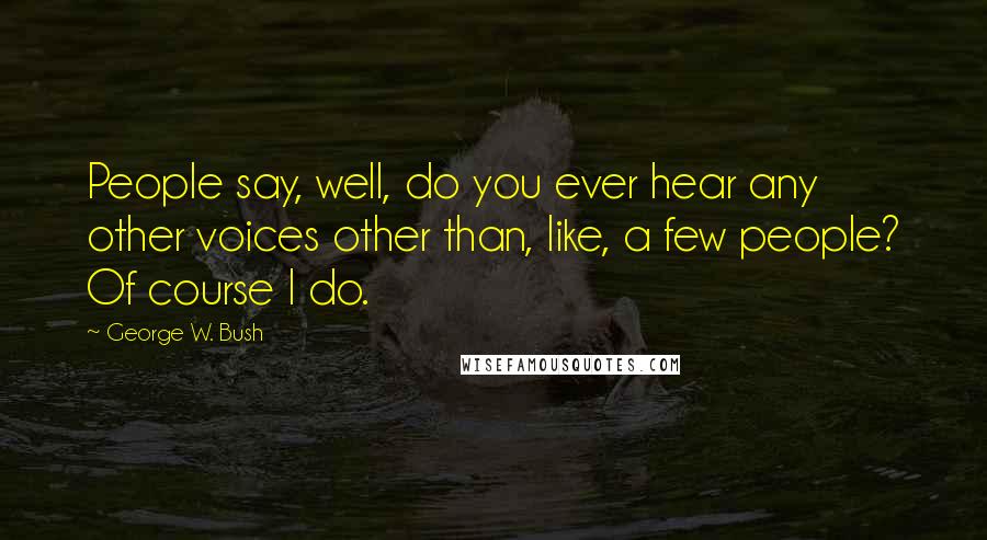 George W. Bush Quotes: People say, well, do you ever hear any other voices other than, like, a few people? Of course I do.