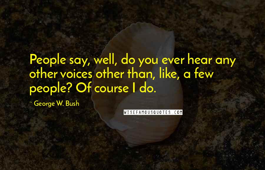 George W. Bush Quotes: People say, well, do you ever hear any other voices other than, like, a few people? Of course I do.