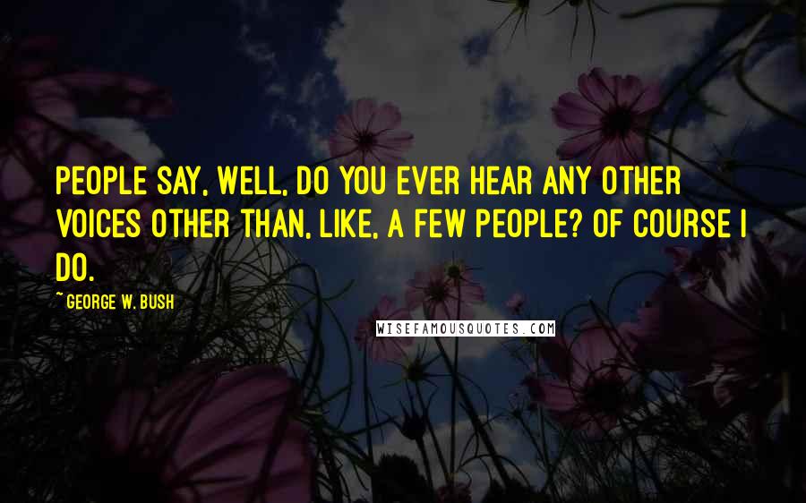 George W. Bush Quotes: People say, well, do you ever hear any other voices other than, like, a few people? Of course I do.