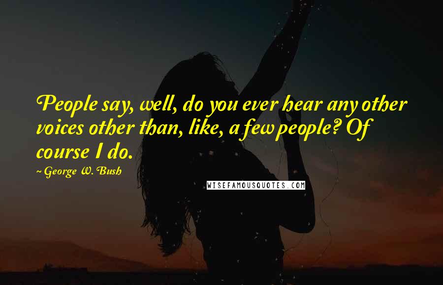 George W. Bush Quotes: People say, well, do you ever hear any other voices other than, like, a few people? Of course I do.