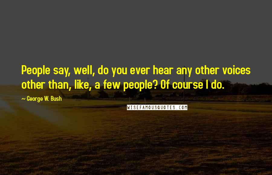 George W. Bush Quotes: People say, well, do you ever hear any other voices other than, like, a few people? Of course I do.