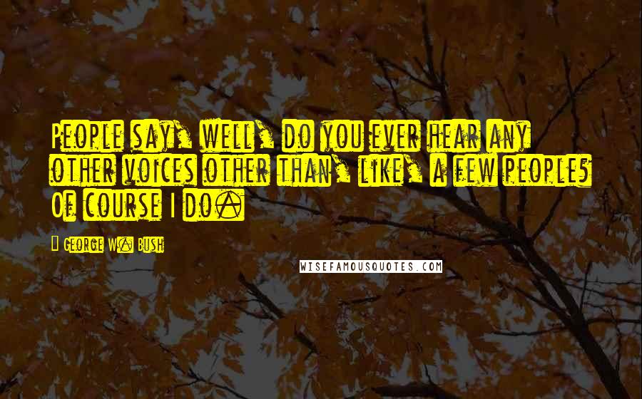 George W. Bush Quotes: People say, well, do you ever hear any other voices other than, like, a few people? Of course I do.