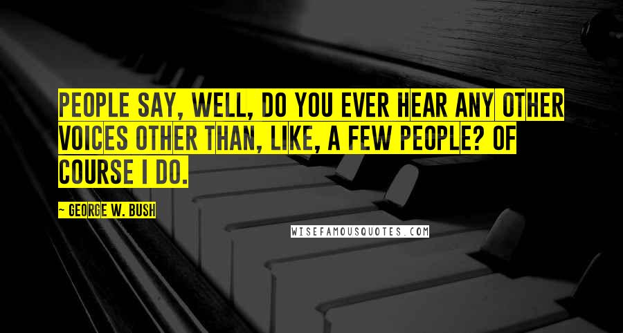 George W. Bush Quotes: People say, well, do you ever hear any other voices other than, like, a few people? Of course I do.