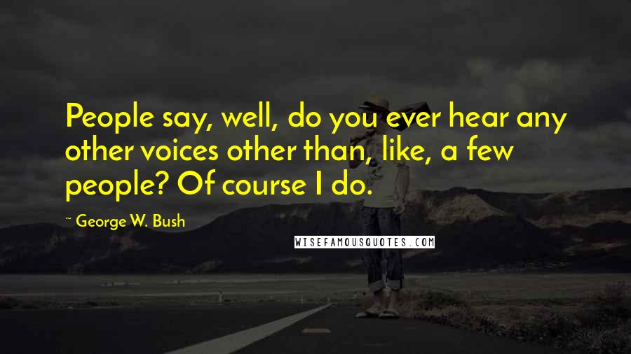 George W. Bush Quotes: People say, well, do you ever hear any other voices other than, like, a few people? Of course I do.