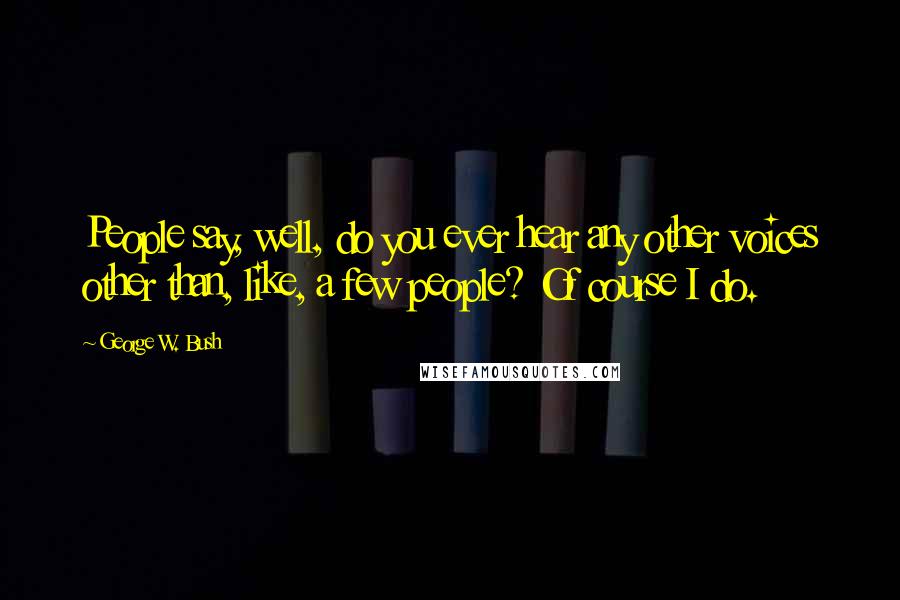 George W. Bush Quotes: People say, well, do you ever hear any other voices other than, like, a few people? Of course I do.