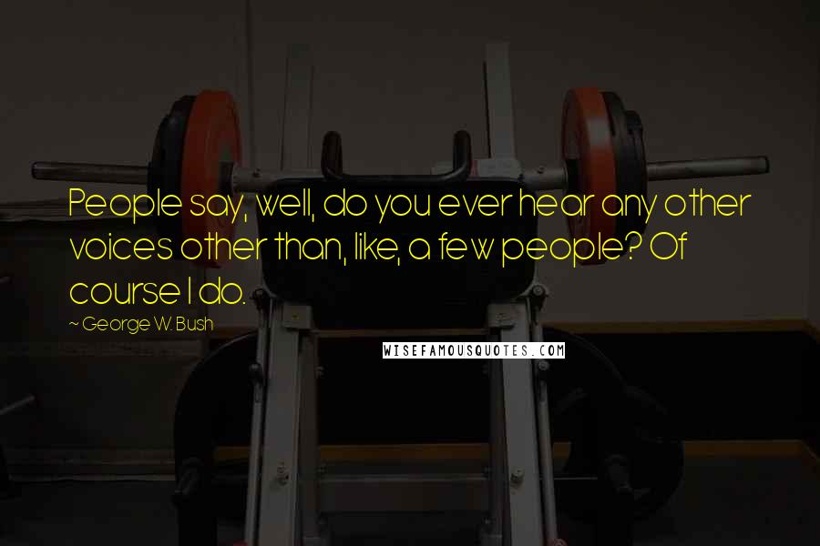 George W. Bush Quotes: People say, well, do you ever hear any other voices other than, like, a few people? Of course I do.
