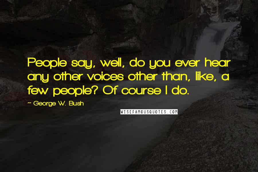 George W. Bush Quotes: People say, well, do you ever hear any other voices other than, like, a few people? Of course I do.