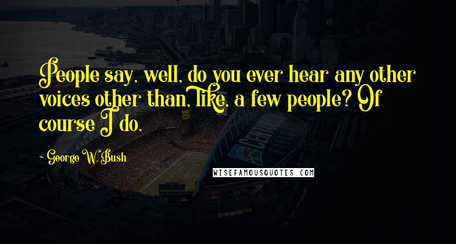 George W. Bush Quotes: People say, well, do you ever hear any other voices other than, like, a few people? Of course I do.