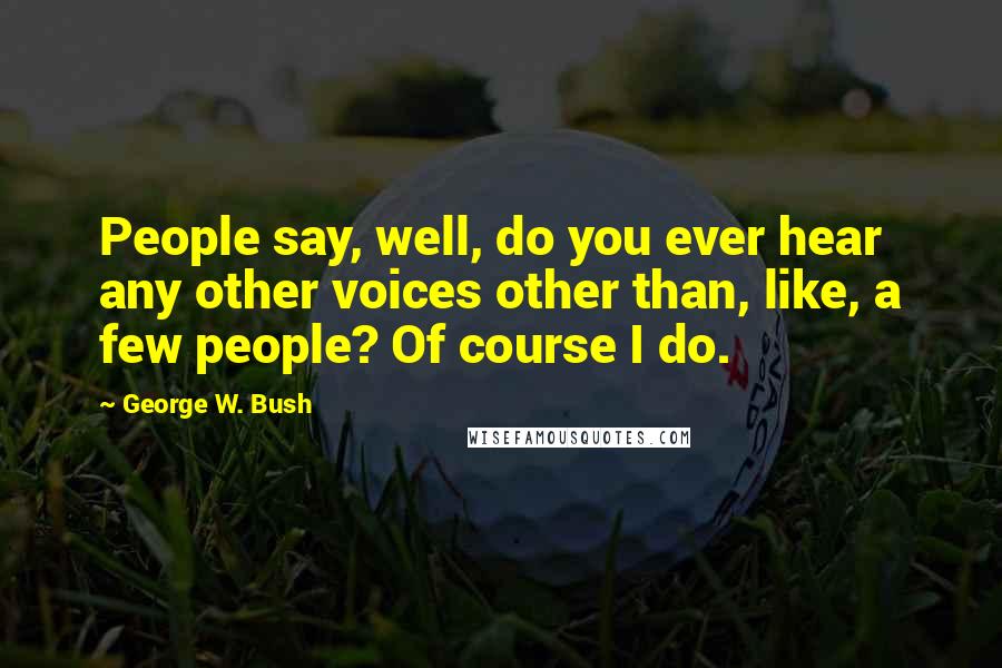 George W. Bush Quotes: People say, well, do you ever hear any other voices other than, like, a few people? Of course I do.