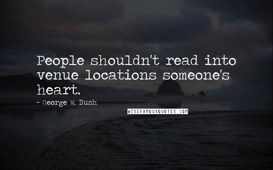 George W. Bush Quotes: People shouldn't read into venue locations someone's heart.