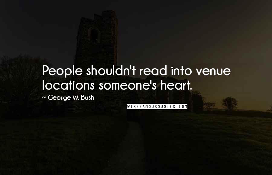 George W. Bush Quotes: People shouldn't read into venue locations someone's heart.