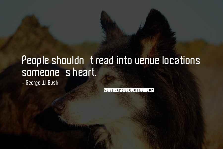 George W. Bush Quotes: People shouldn't read into venue locations someone's heart.