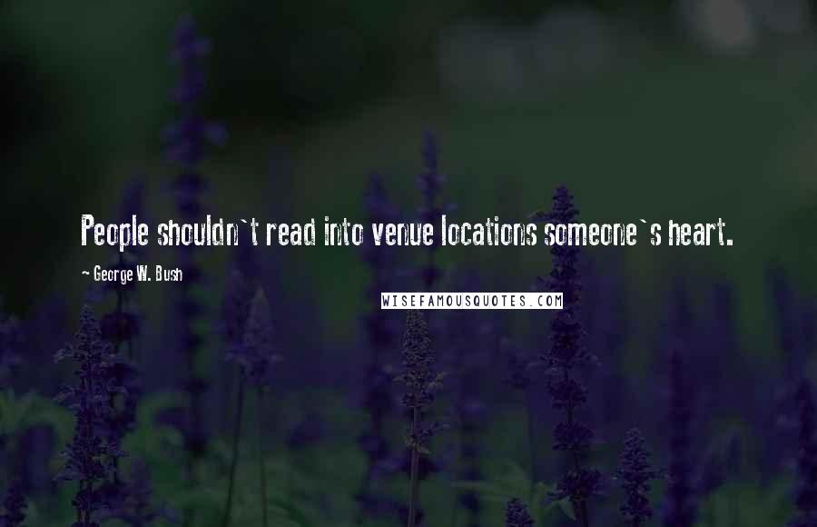 George W. Bush Quotes: People shouldn't read into venue locations someone's heart.