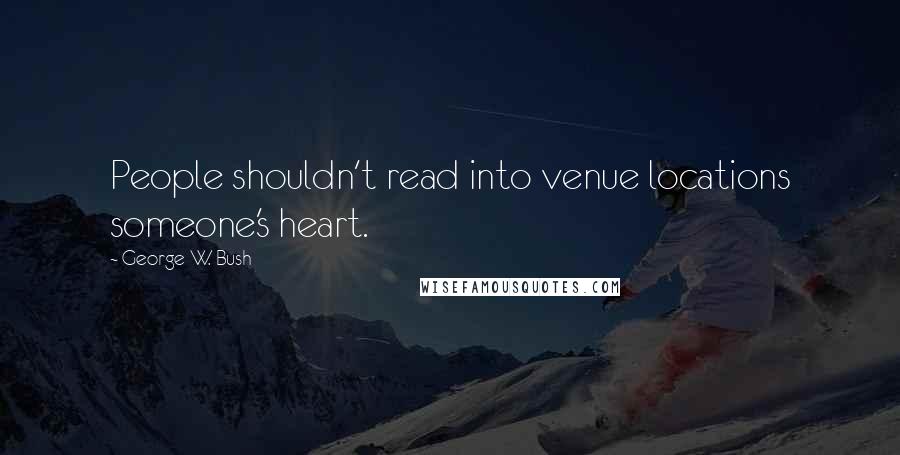 George W. Bush Quotes: People shouldn't read into venue locations someone's heart.