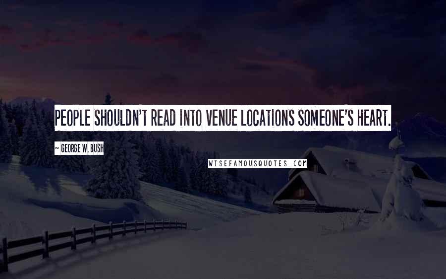 George W. Bush Quotes: People shouldn't read into venue locations someone's heart.