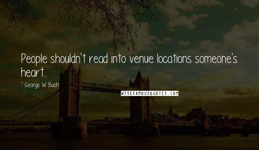 George W. Bush Quotes: People shouldn't read into venue locations someone's heart.