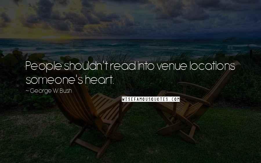 George W. Bush Quotes: People shouldn't read into venue locations someone's heart.