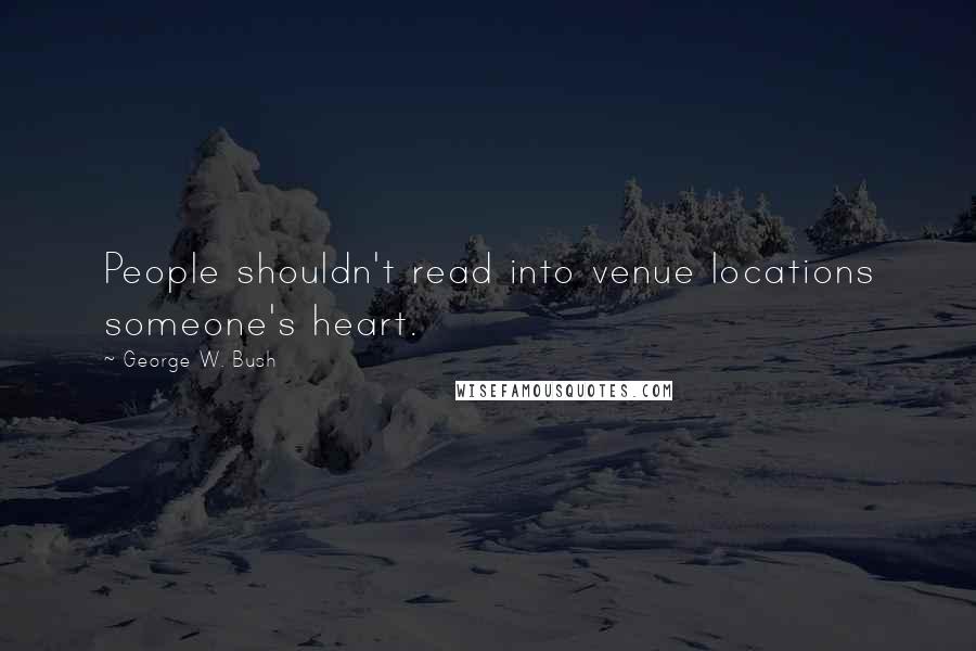 George W. Bush Quotes: People shouldn't read into venue locations someone's heart.