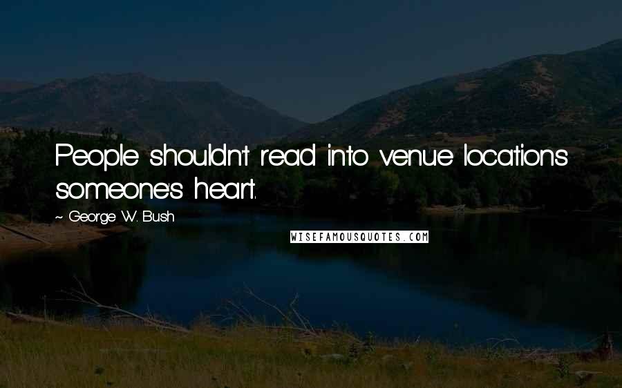 George W. Bush Quotes: People shouldn't read into venue locations someone's heart.