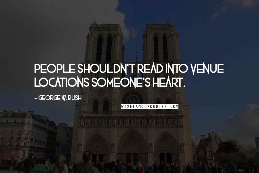 George W. Bush Quotes: People shouldn't read into venue locations someone's heart.