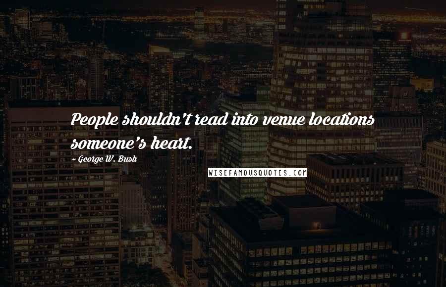 George W. Bush Quotes: People shouldn't read into venue locations someone's heart.