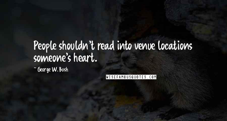 George W. Bush Quotes: People shouldn't read into venue locations someone's heart.