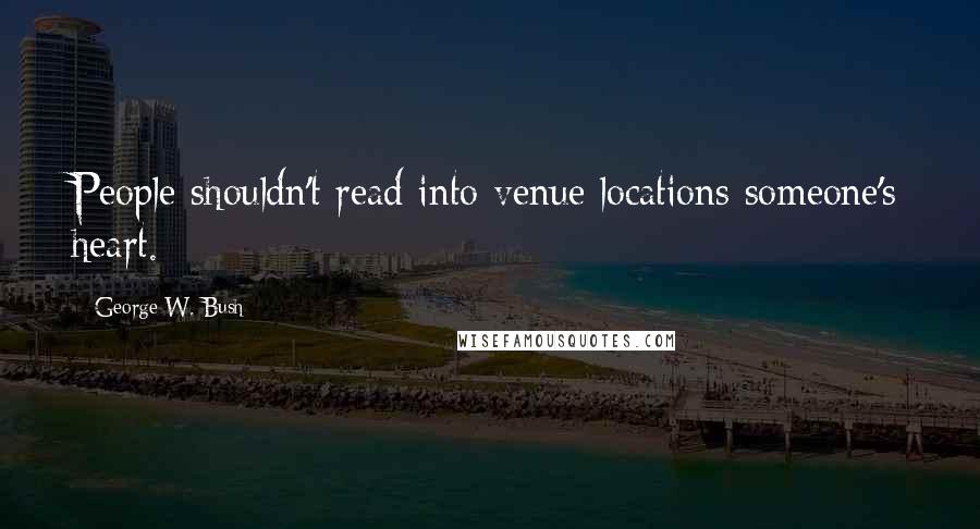 George W. Bush Quotes: People shouldn't read into venue locations someone's heart.