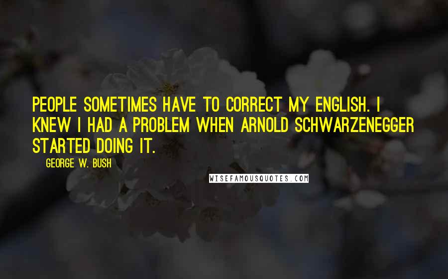 George W. Bush Quotes: People sometimes have to correct my English. I knew I had a problem when Arnold Schwarzenegger started doing it.