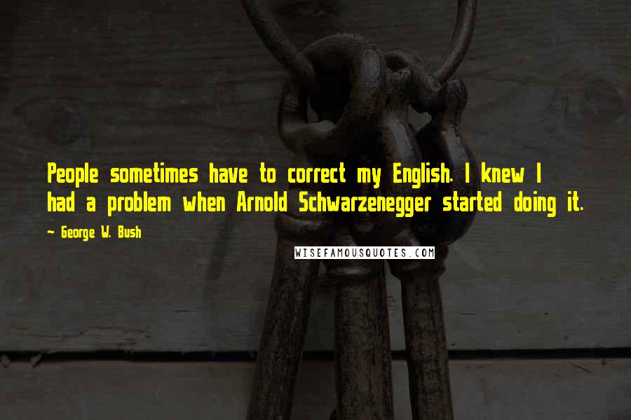 George W. Bush Quotes: People sometimes have to correct my English. I knew I had a problem when Arnold Schwarzenegger started doing it.