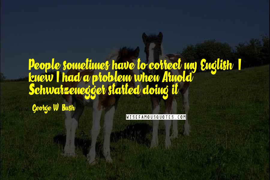 George W. Bush Quotes: People sometimes have to correct my English. I knew I had a problem when Arnold Schwarzenegger started doing it.