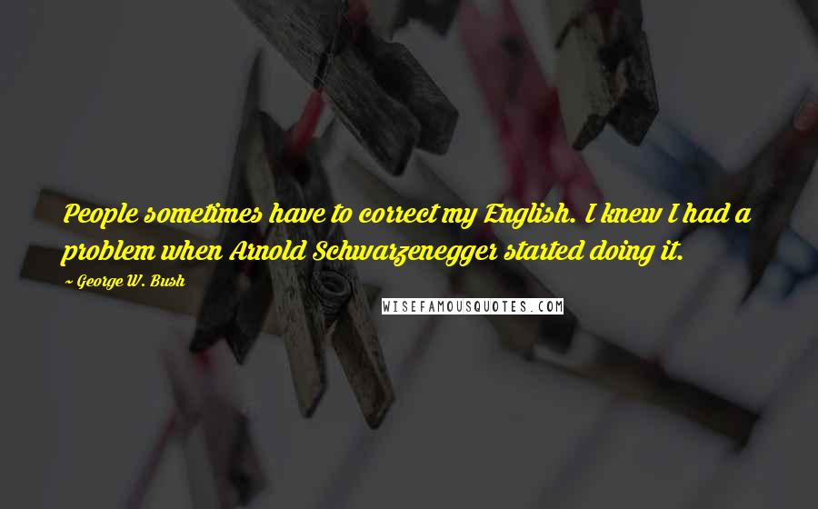 George W. Bush Quotes: People sometimes have to correct my English. I knew I had a problem when Arnold Schwarzenegger started doing it.