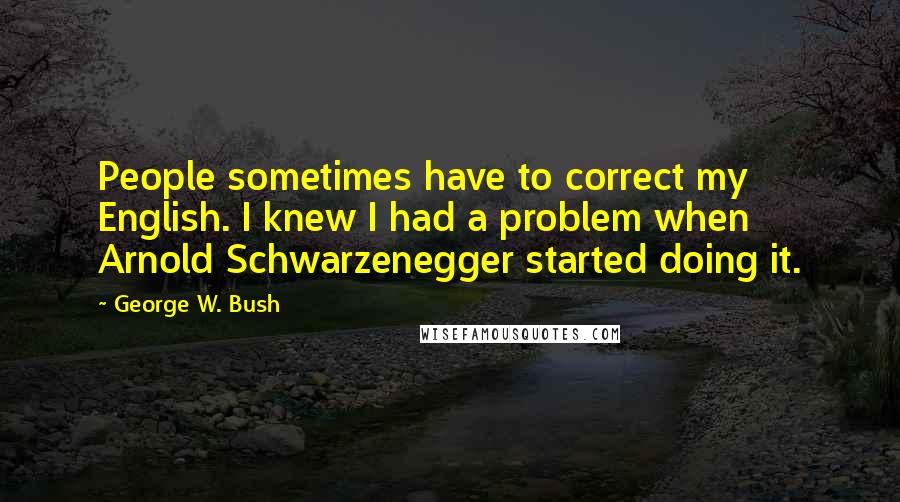 George W. Bush Quotes: People sometimes have to correct my English. I knew I had a problem when Arnold Schwarzenegger started doing it.