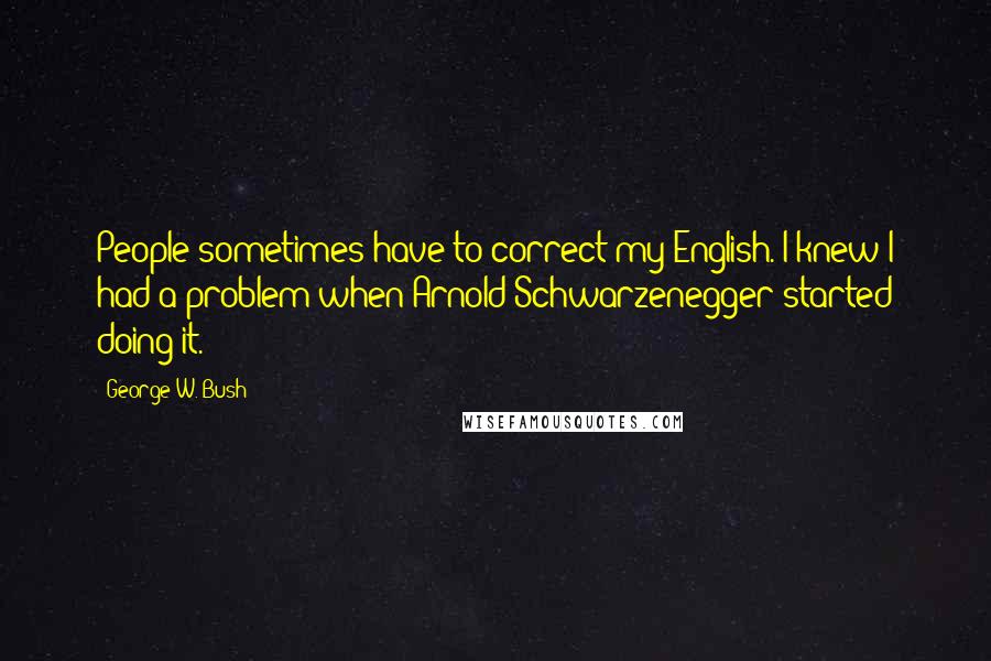 George W. Bush Quotes: People sometimes have to correct my English. I knew I had a problem when Arnold Schwarzenegger started doing it.