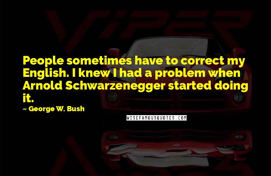 George W. Bush Quotes: People sometimes have to correct my English. I knew I had a problem when Arnold Schwarzenegger started doing it.