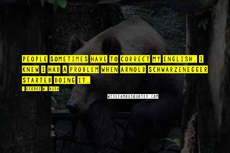 George W. Bush Quotes: People sometimes have to correct my English. I knew I had a problem when Arnold Schwarzenegger started doing it.